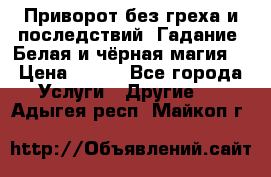 Приворот без греха и последствий. Гадание. Белая и чёрная магия. › Цена ­ 700 - Все города Услуги » Другие   . Адыгея респ.,Майкоп г.